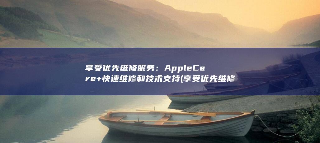 享受优先维修服务：AppleCare+ 快速维修和技术支持 (享受优先维修的权利) 第1张