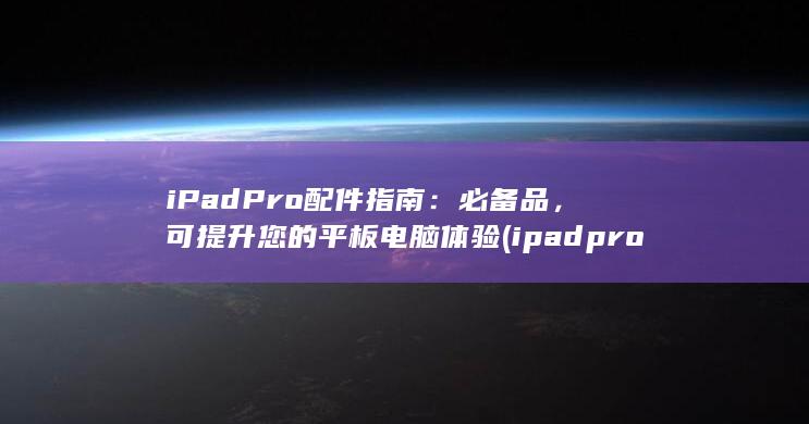 iPad Pro 配件指南：必备品，可提升您的平板电脑体验 (ipadpro型号)
