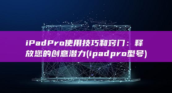 iPad Pro 使用技巧和窍门：释放您的创意潜力 (ipadpro型号) 第1张