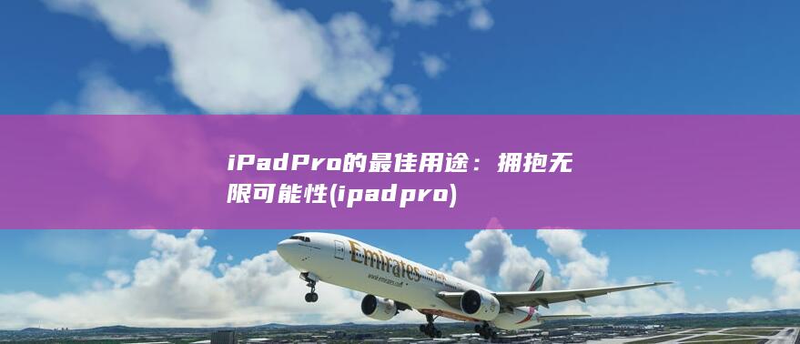iPad Pro 的最佳用途：拥抱无限可能性 (ipadpro)