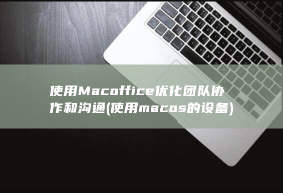 使用Macoffice优化团队协作和沟通 (使用macos的设备) 第1张