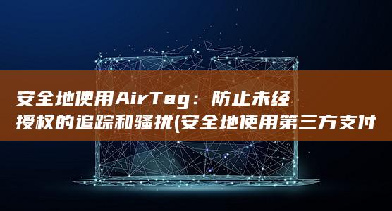 安全地使用 AirTag：防止未经授权的追踪和骚扰 (安全地使用第三方支付平台)
