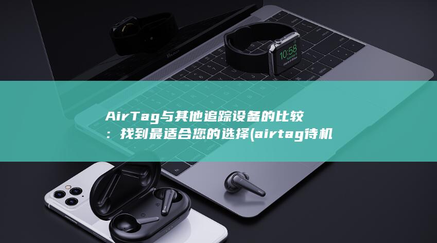 AirTag 与其他追踪设备的比较：找到最适合您的选择 (airtag待机多久)