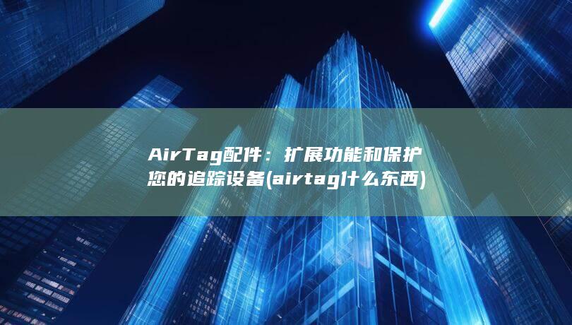 AirTag 配件：扩展功能和保护您的追踪设备 (airtag什么东西)
