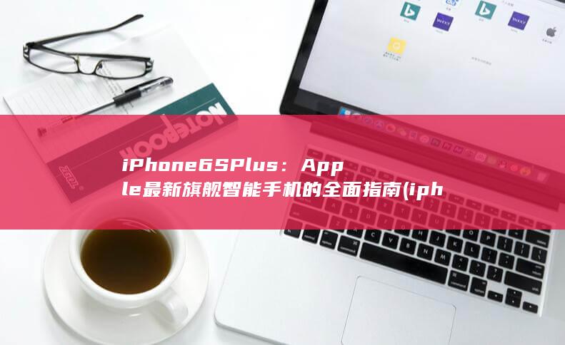 iPhone 6S Plus：Apple 最新旗舰智能手机的全面指南 (iphone官网) 第1张