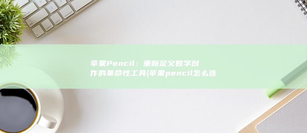 苹果Pencil：重新定义数字创作的革命性工具 (苹果pencil怎么连接ipad)