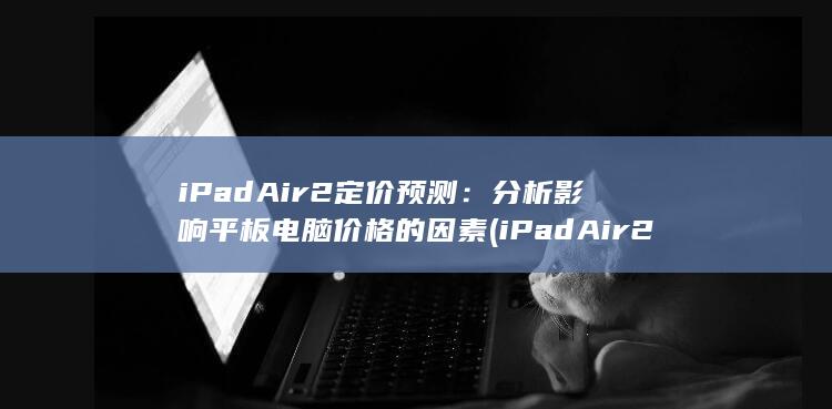 iPad Air 2 定价预测：分析影响平板电脑价格的因素 (iPad 定价预测：分析影响平板电脑价格的因素) 第1张