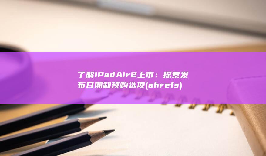 了解 iPad Air 2 上市：探索发布日期和预购选项 (ahrefs)