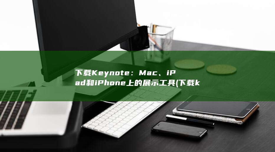 下载 Keynote：Mac、iPad 和 iPhone 上的展示工具 (下载keynote讲演)