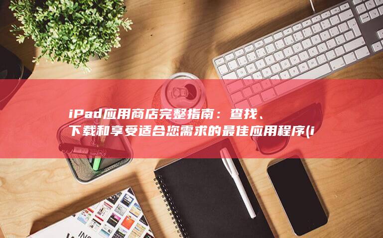 iPad 应用商店完整指南：查找、下载和享受适合您需求的最佳应用程序 (ipad应用商店) 第1张