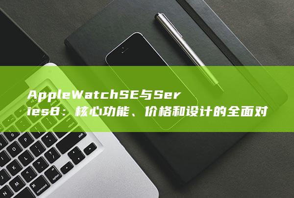 Apple Watch SE 与 Series 8：核心功能、价格和设计的全面对比 (applewatch)