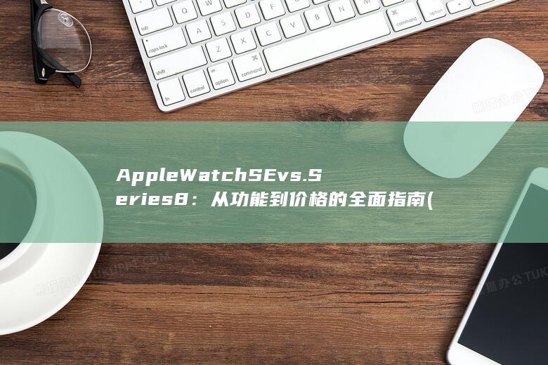 Apple Watch SE vs. Series 8：从功能到价格的全面指南 (applewatch)