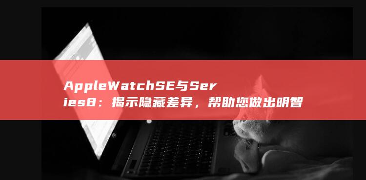 Apple Watch SE 与 Series 8：揭示隐藏差异，帮助您做出明智决定 (applewatch)