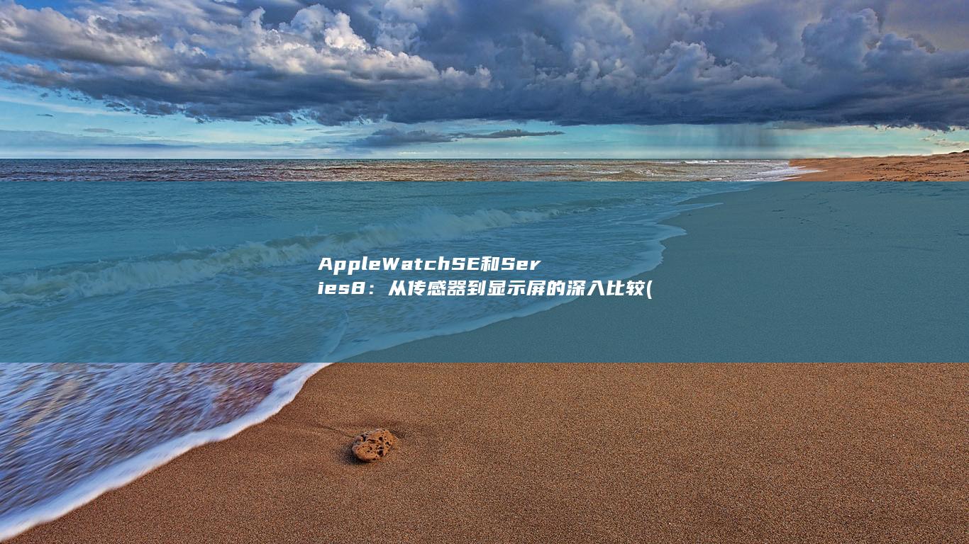 Apple Watch SE 和 Series 8：从传感器到显示屏的深入比较 (applewatch)