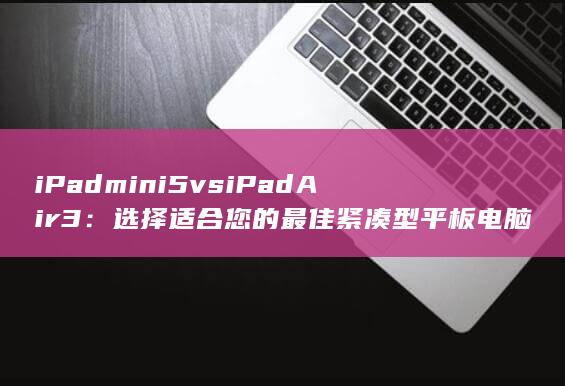 iPadmini 5 vs iPad Air 3：选择适合您的最佳紧凑型平板电脑 (ipadmini壁纸高清)