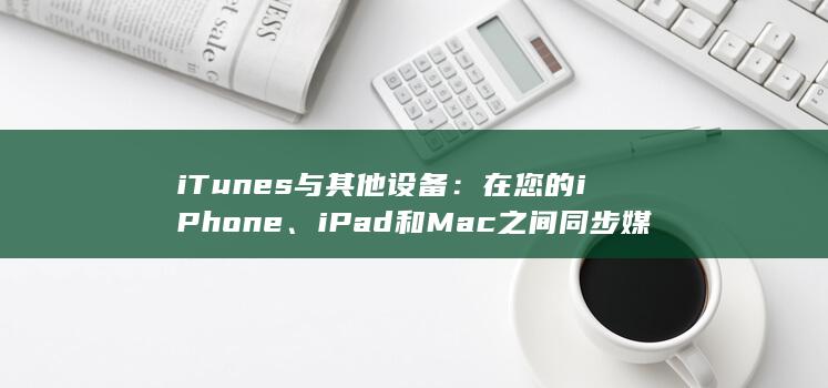 iTunes 与其他设备：在您的 iPhone、iPad 和 Mac 之间同步媒体 (itunes升级iphone教程)
