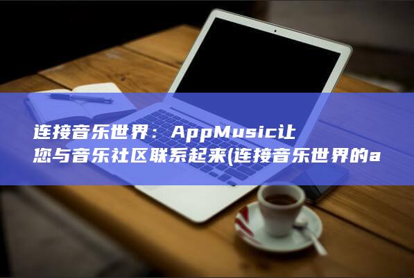 连接音乐世界：AppMusic 让您与音乐社区联系起来 (连接音乐世界的app) 第1张