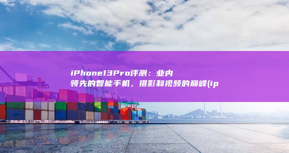 iPhone 13 Pro 评测：业内领先的智能手机，摄影和视频的巅峰 (iphone官网)