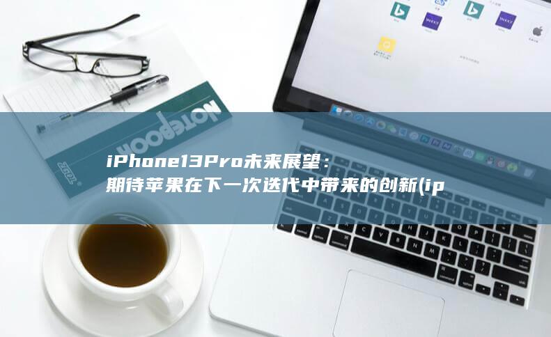 iPhone13 Pro 未来展望：期待苹果在下一次迭代中带来的创新 (iphone16) 第1张