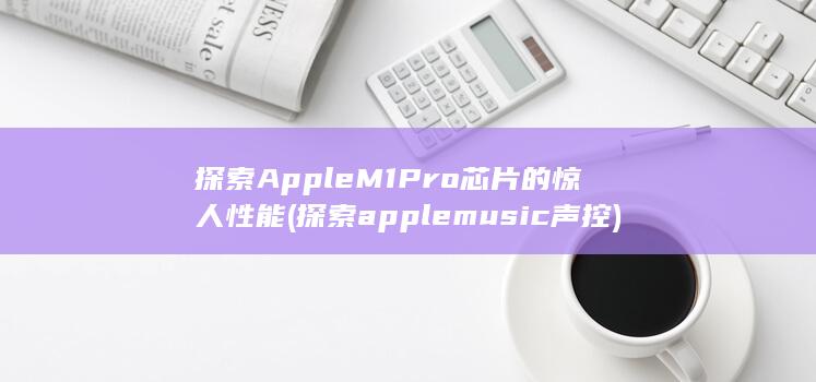 探索 Apple M1 Pro 芯片的惊人性能 (探索apple music声控)