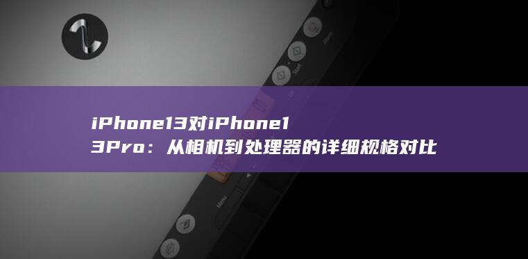 iPhone 13 对 iPhone 13 Pro：从相机到处理器的详细规格对比 (iphone16)