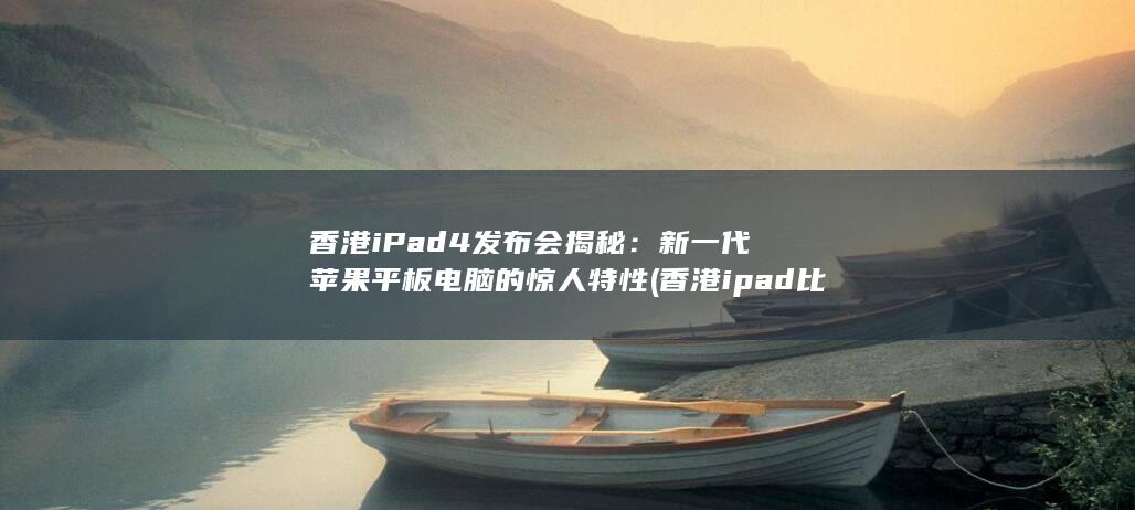香港 iPad 4 发布会揭秘：新一代苹果平板电脑的惊人特性 (香港ipad比大陆便宜多少) 第1张
