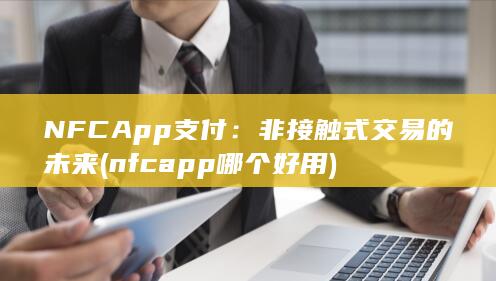 NFC App 支付：非接触式交易的未来 (nfcapp哪个好用)