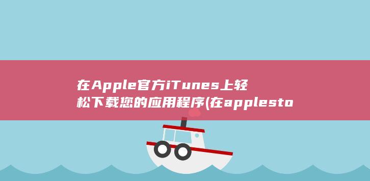 在 Apple 官方 iTunes 上轻松下载您的应用程序 (在applestore买东西送到哪)