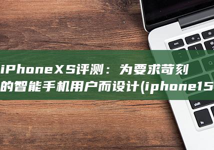 iPhone XS 评测：为要求苛刻的智能手机用户而设计 (iphone15pro max)