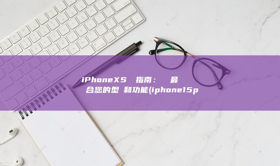 iPhone XS 購買指南：選擇最適合您的型號和功能 (iphone15pro max) 第1张