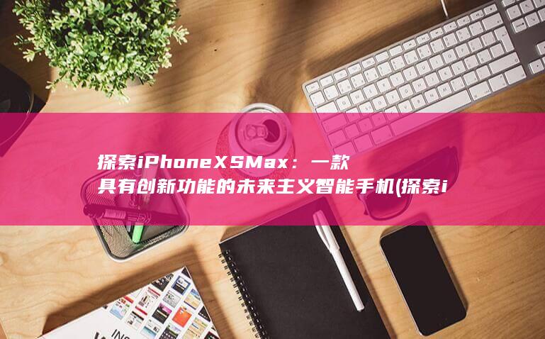 探索 iPhone XS Max：一款具有创新功能的未来主义智能手机 (探索ipc+信贷工厂+数字信贷模式) 第1张