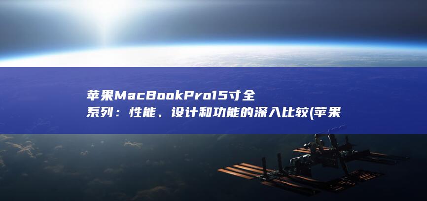 苹果MacBook Pro 15 寸全系列：性能、设计和功能的深入比较 (苹果macbookpro)