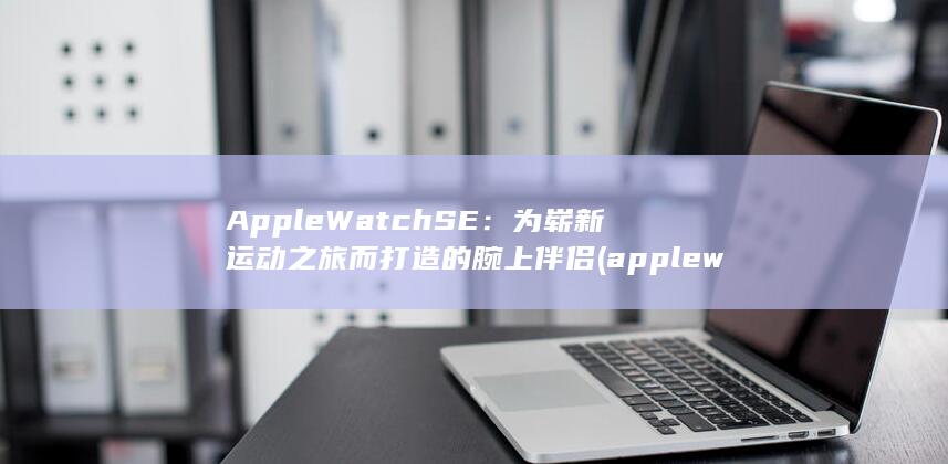 Apple Watch SE：为崭新运动之旅而打造的腕上伴侣 (applewatch怎么配对新手机) 第1张
