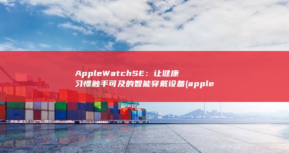 Apple Watch SE：让健康习惯触手可及的智能穿戴设备 (applewatch怎么配对新手机) 第1张