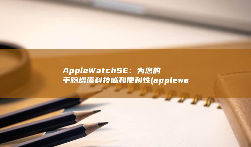 Apple Watch SE：为您的手腕增添科技感和便利性 (applewatch怎么配对新手机) 第1张