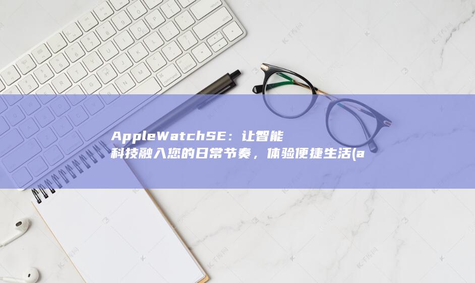 Apple Watch SE：让智能科技融入您的日常节奏，体验便捷生活 (applewatch) 第1张