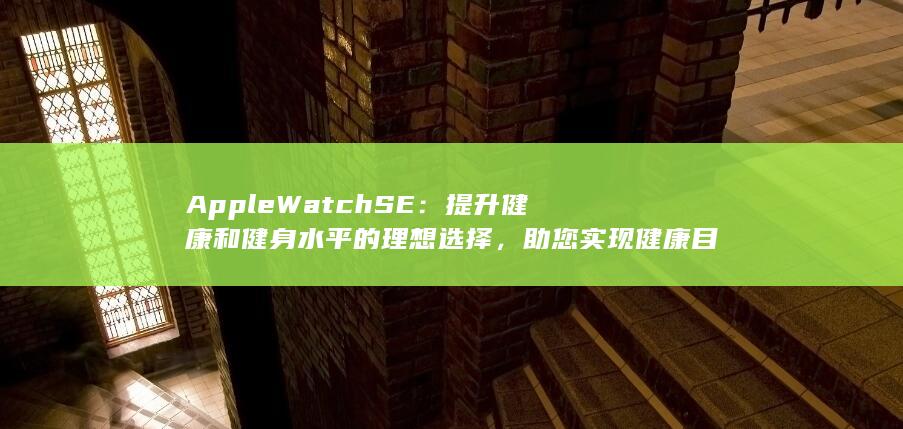Apple Watch SE：提升健康和健身水平的理想选择，助您实现健康目标 (applewatch)
