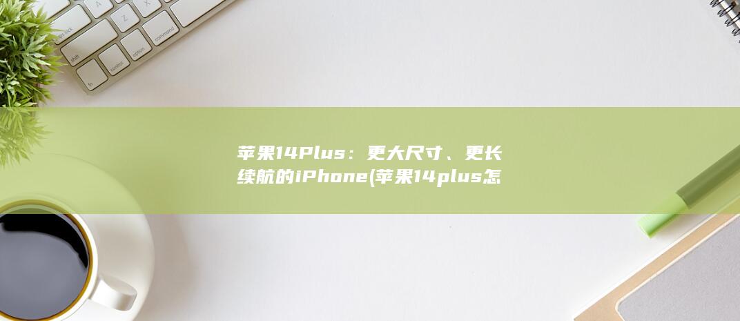 苹果 14 Plus：更大尺寸、更长续航的 iPhone (苹果14plus怎么设置震动模式) 第1张