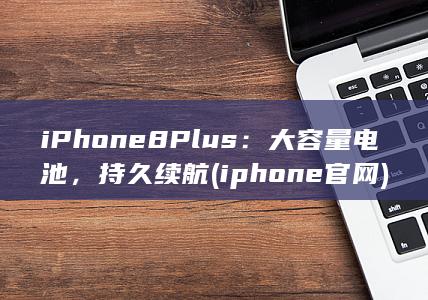 iPhone 8 Plus：大容量电池，持久续航 (iphone官网) 第1张