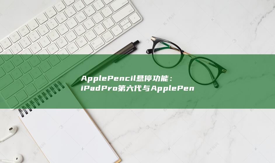 Apple Pencil 悬停功能：iPad Pro 第六代与 Apple Pencil 的搭配，释放无限创意潜能 (applepay)