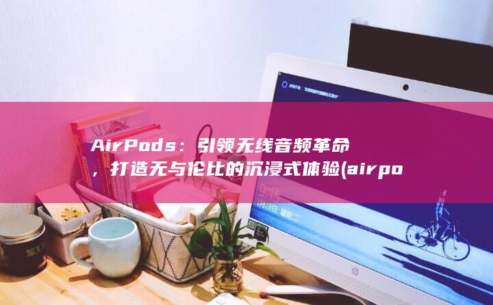 AirPods：引领无线音频革命，打造无与伦比的沉浸式体验 (airpods pro)