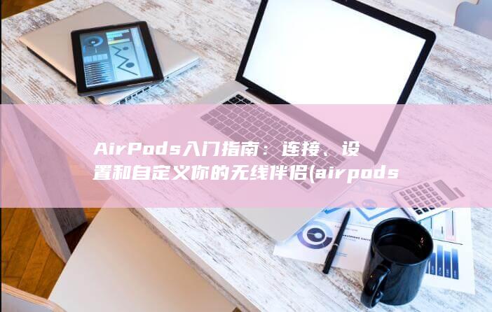 AirPods 入门指南：连接、设置和自定义你的无线伴侣 (airpods pro2) 第1张