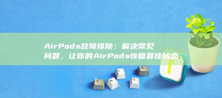 AirPods 故障排除：解决常见问题，让你的 AirPods 恢复最佳状态 (airpods pro)