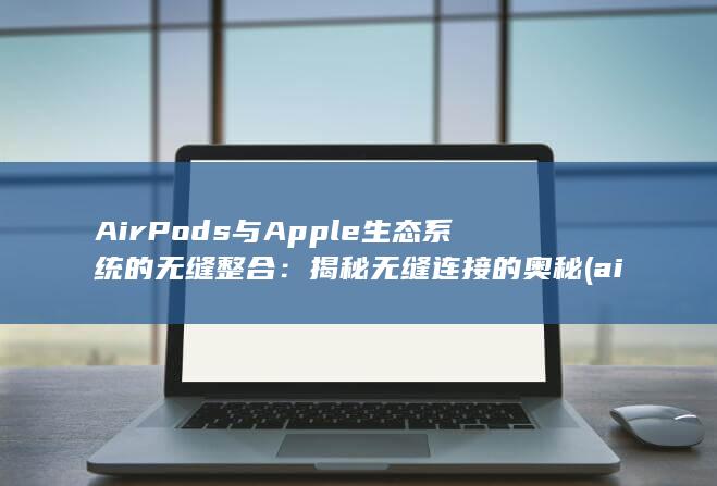 AirPods 与 Apple 生态系统的无缝整合：揭秘无缝连接的奥秘 (airpods pro)