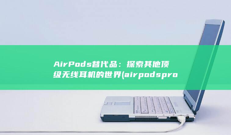 AirPods 替代品：探索其他顶级无线耳机的世界 (airpods pro2)