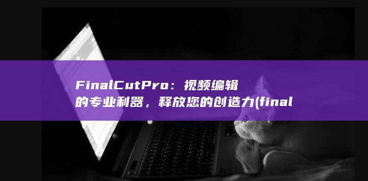 Final Cut Pro：视频编辑的专业利器，释放您的创造力 (finalcut) 第1张