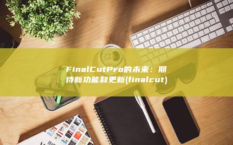 Final Cut Pro 的未来：期待新功能和更新 (finalcut)