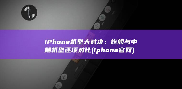 iPhone机型大对决：旗舰与中端机型逐项对比 (iphone官网) 第1张