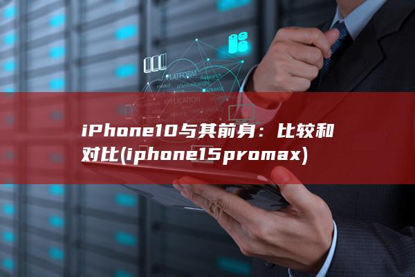 iPhone 10 与其前身：比较和对比 (iphone15pro max)