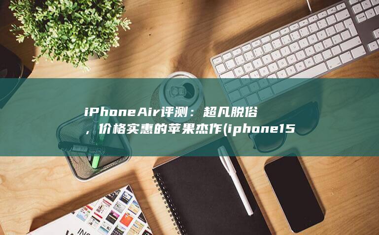 iPhone Air 评测：超凡脱俗，价格实惠的苹果杰作 (iphone15pro max)